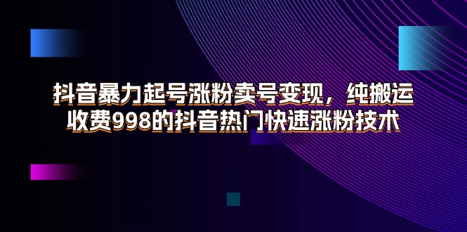 （11656期）抖音暴力起号涨粉卖号变现，纯搬运，收费998的抖音热门快速涨粉技术-启航188资源站