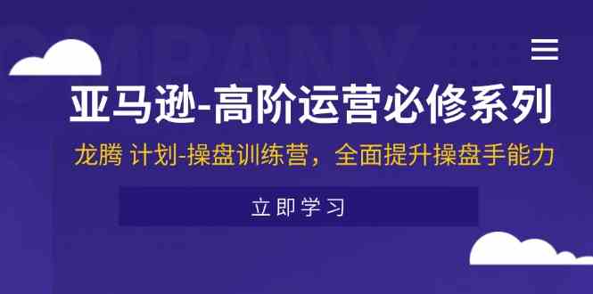 亚马逊高阶运营必修系列，龙腾计划-操盘训练营，全面提升操盘手能力-启航188资源站