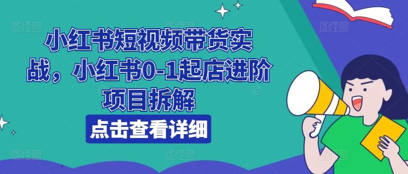 小红书短视频带货实战，小红书0-1起店进阶项目拆解-启航188资源站