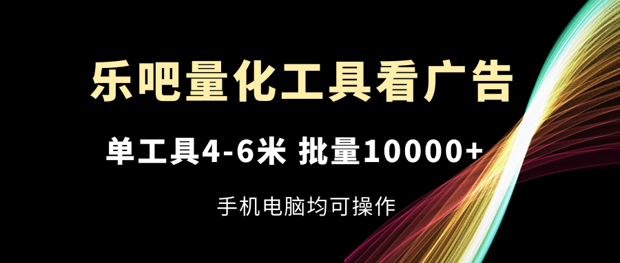 （11555期）乐吧量化工具看广告，单工具4-6米，批量10000+，手机电脑均可操作-启航188资源站