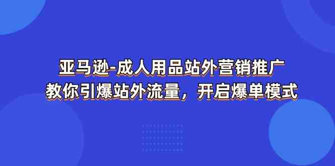 亚马逊成人用品站外营销推广，教你引爆站外流量，开启爆单模式-启航188资源站