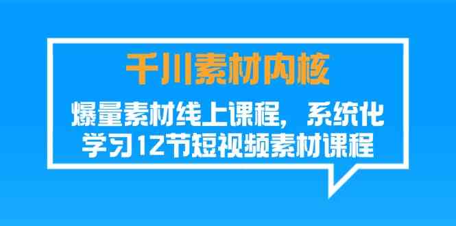 千川素材内核，爆量素材线上课程，系统化学习短视频素材（12节）-启航188资源站