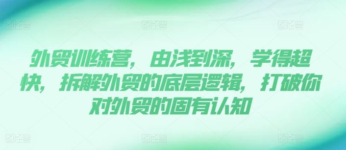 外贸训练营，由浅到深，学得超快，拆解外贸的底层逻辑，打破你对外贸的固有认知-启航188资源站