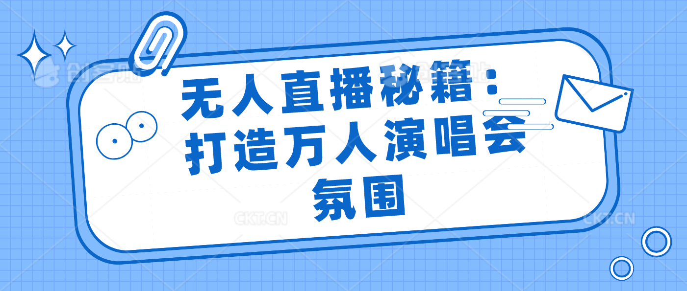 无人直播秘籍：打造万人演唱会氛围-启航188资源站