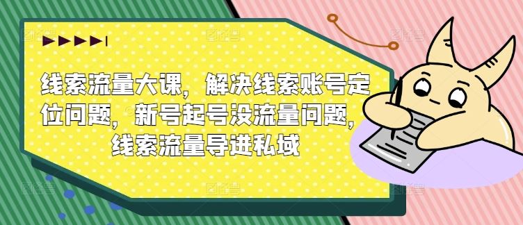 线索流量大课，解决线索账号定位问题，新号起号没流量问题，线索流量导进私域-启航188资源站