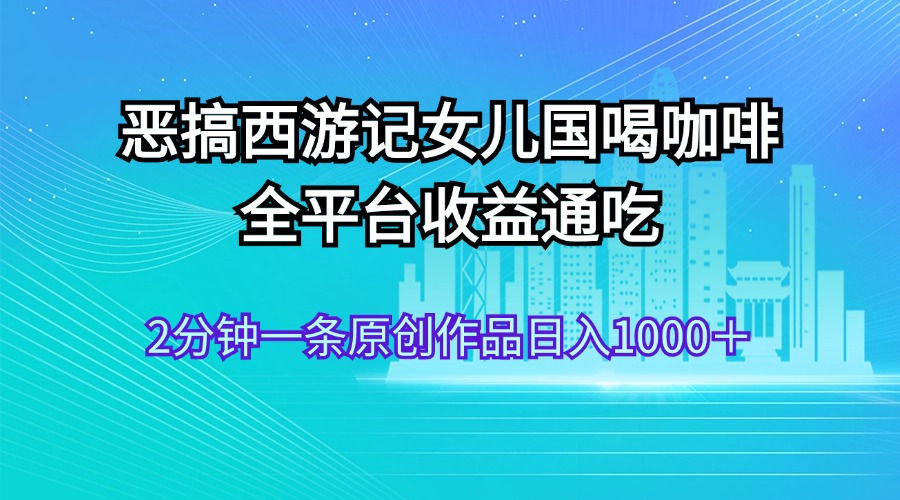 （11985期）恶搞西游记女儿国喝咖啡 全平台收益通吃 2分钟一条原创作品日入1000＋-启航188资源站