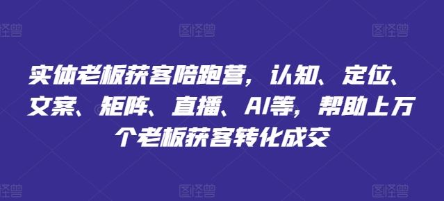 实体老板获客陪跑营，认知、定位、文案、矩阵、直播、AI等，帮助上万个老板获客转化成交-启航188资源站