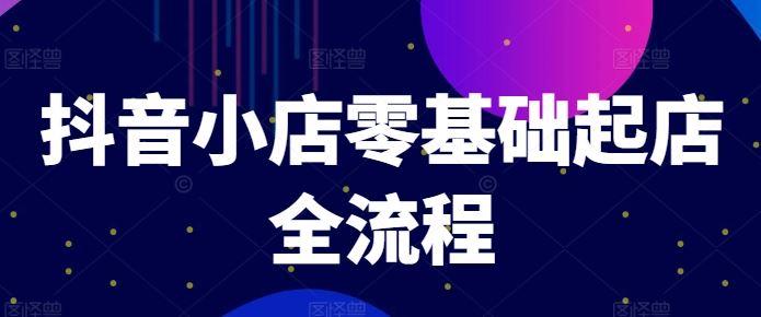 抖音小店零基础起店全流程，快速打造单品爆款技巧、商品卡引流模式与推流算法等-启航188资源站