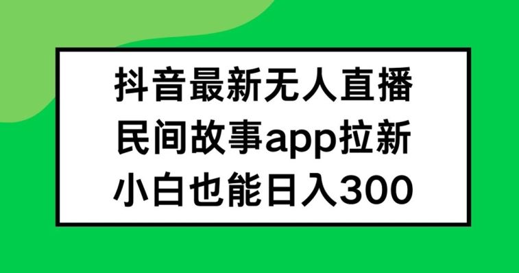 抖音无人直播，民间故事APP拉新，小白也能日入300+【揭秘】-启航188资源站