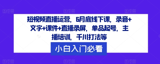 短视频直播运营，6月底线下课，录音+文字+课件+直播录屏，单品起号，主播培训，千川打法等-启航188资源站