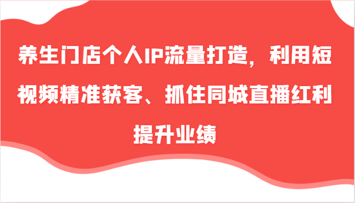 养生门店个人IP流量打造，利用短视频精准获客、抓住同城直播红利提升业绩（57节）-启航188资源站