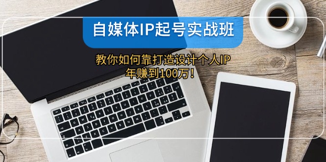 （12115期）自媒体IP-起号实战班：教你如何靠打造设计个人IP，年赚到100万！-启航188资源站