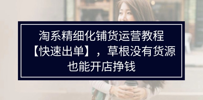 （11937期）淘系精细化铺货运营教程【快速出单】，草根没有货源，也能开店挣钱-启航188资源站