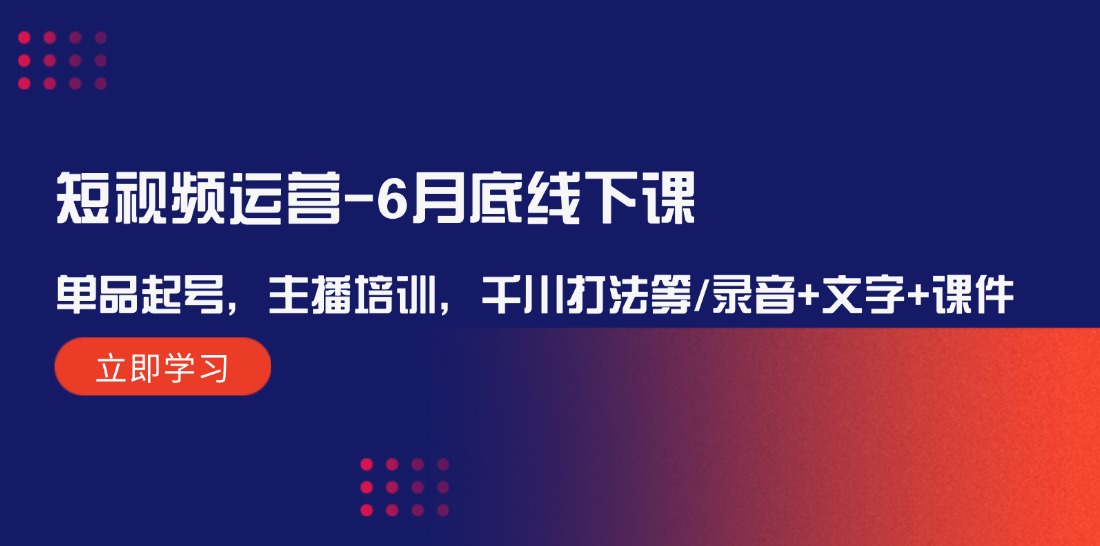 短视频运营6月底线下课：单品起号，主播培训，千川打法等/录音+文字+课件-启航188资源站