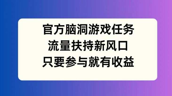 官方脑洞游戏任务，流量扶持新风口，只要参与就有收益【揭秘】-启航188资源站