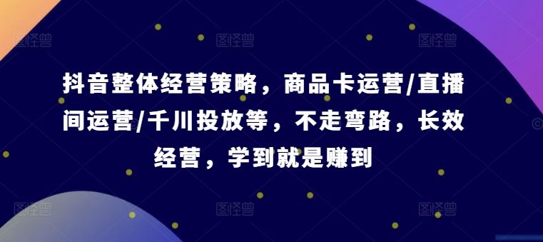 抖音整体经营策略，商品卡运营/直播间运营/千川投放等，不走弯路，学到就是赚到【录音】-启航188资源站