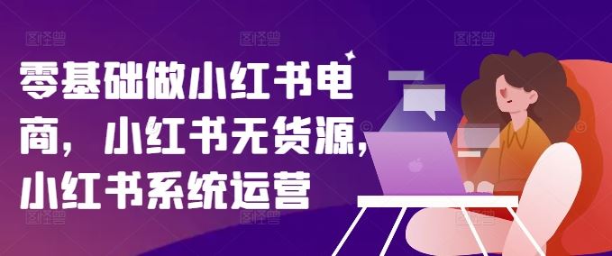 零基础做小红书电商，小红书无货源，小红书系统运营-启航188资源站