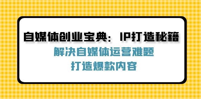 （12400期）自媒体创业宝典：IP打造秘籍：解决自媒体运营难题，打造爆款内容-启航188资源站