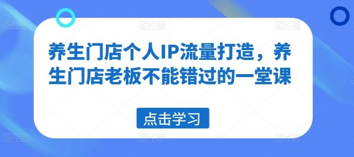 养生门店个人IP流量打造，养生门店老板不能错过的一堂课-启航188资源站