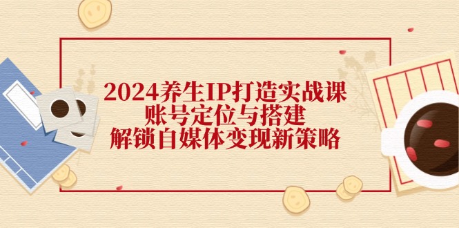 2024养生IP打造实战课：账号定位与搭建，解锁自媒体变现新策略-启航188资源站