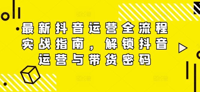 最新抖音运营全流程实战指南，解锁抖音运营与带货密码-启航188资源站