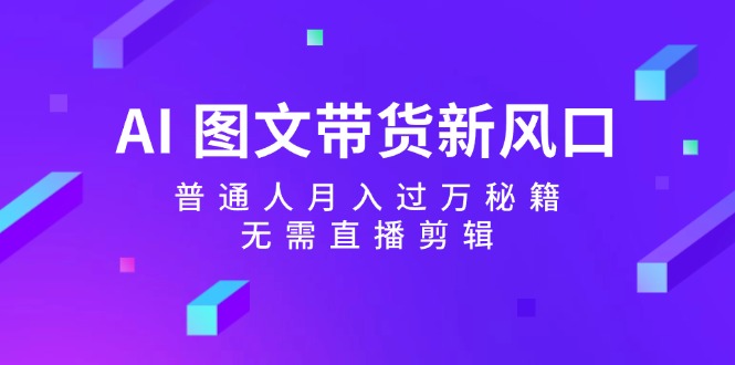 （12348期）AI 图文带货新风口：普通人月入过万秘籍，无需直播剪辑-启航188资源站