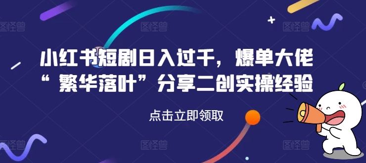 小红书短剧日入过千，爆单大佬“繁华落叶”分享二创实操经验-启航188资源站