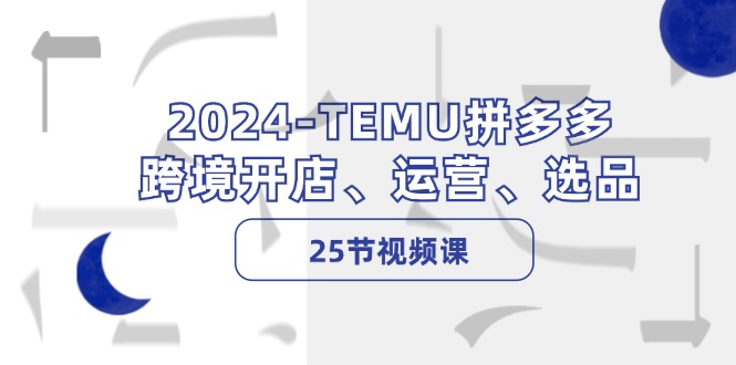 2024TEMU拼多多跨境开店、运营、选品（25节视频课）-启航188资源站