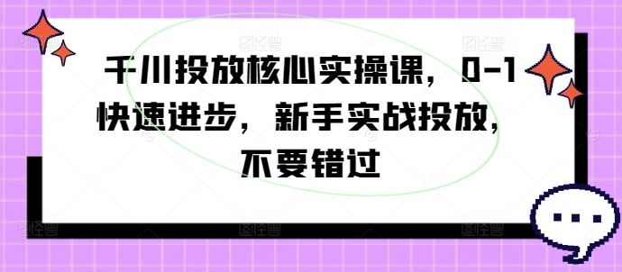 千川投放核心实操课，0-1快速进步，新手实战投放，不要错过-启航188资源站