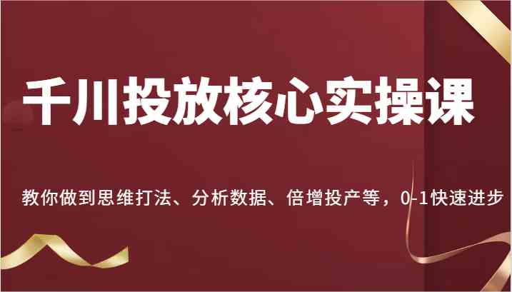 千川投放核心实操课，教你做到思维打法、分析数据、倍增投产等，0-1快速进步-启航188资源站