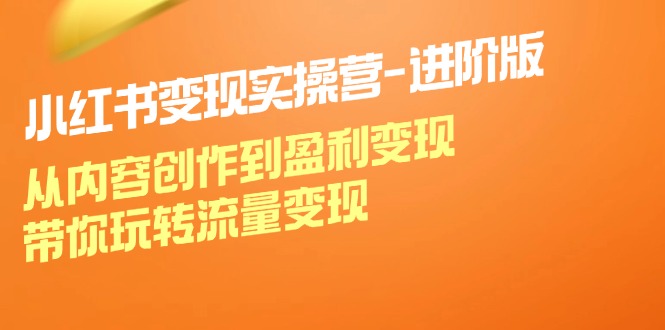 （12234期）小红书变现实操营-进阶版：从内容创作到盈利变现，带你玩转流量变现-启航188资源站