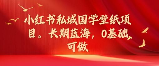 小红书私域国学壁纸项目，长期蓝海，0基础可做【揭秘】-启航188资源站