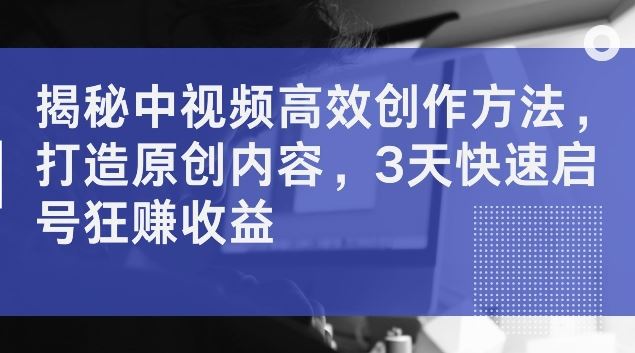 揭秘中视频高效创作方法，打造原创内容，3天快速启号狂赚收益【揭秘】-启航188资源站