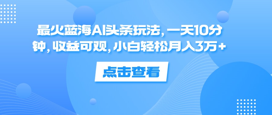 （12257期）最火蓝海AI头条玩法，一天10分钟，收益可观，小白轻松月入3万+-启航188资源站