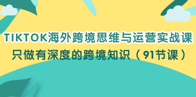 （12010期）TIKTOK海外跨境思维与运营实战课，只做有深度的跨境知识（91节课）-启航188资源站