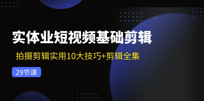 （11914期）实体业短视频基础剪辑：拍摄剪辑实用10大技巧+剪辑全集（29节）-启航188资源站