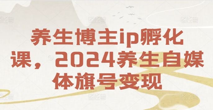 养生博主ip孵化课，2024养生自媒体旗号变现-启航188资源站