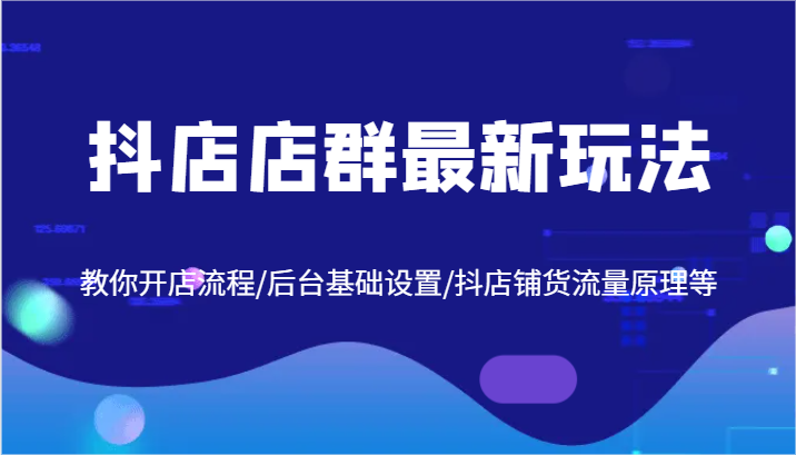 抖店店群最新玩法，教你开店流程/后台基础设置/抖店铺货流量原理等-启航188资源站