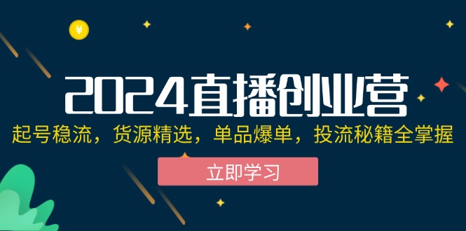 （12308期）2024直播创业营：起号稳流，货源精选，单品爆单，投流秘籍全掌握-启航188资源站