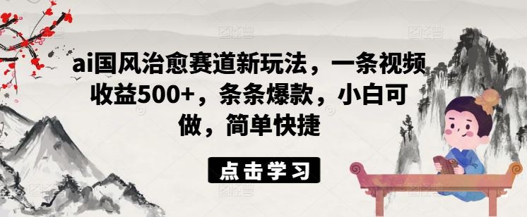 ai国风治愈赛道新玩法，一条视频收益500+，条条爆款，小白可做，简单快捷-启航188资源站