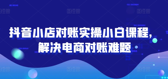 抖音小店对账实操小白课程，解决电商对账难题-启航188资源站