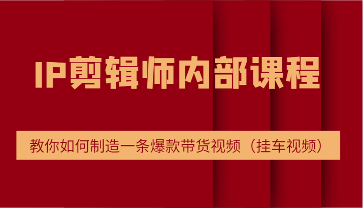 IP剪辑师内部课程，电商切片培训，教你如何制造一条爆款带货视频（挂车视频）-启航188资源站