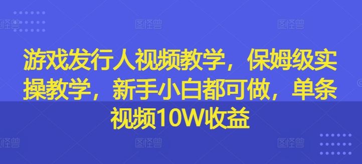 游戏发行人视频教学，保姆级实操教学，新手小白都可做，单条视频10W收益-启航188资源站