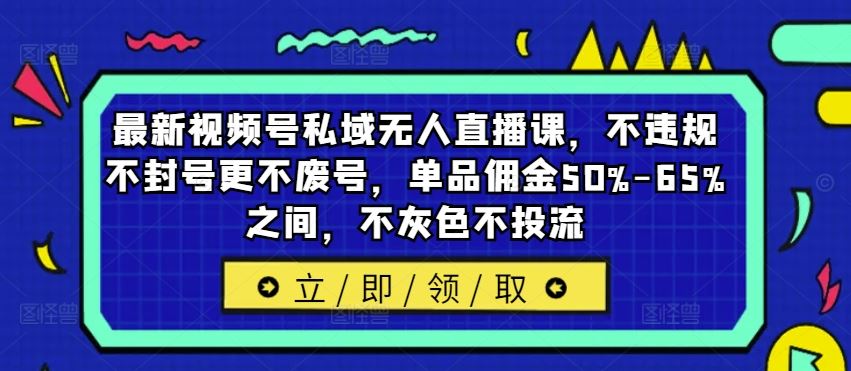 最新视频号私域无人直播课，不违规不封号更不废号，单品佣金50%-65%之间，不灰色不投流-启航188资源站