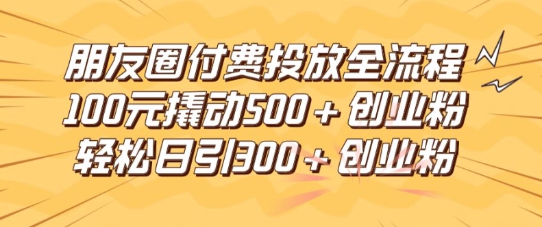 朋友圈高效付费投放全流程，100元撬动500+创业粉，日引流300加精准创业粉-启航188资源站