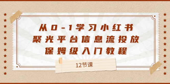 （12020期）从0-1学习小红书 聚光平台信息流投放，保姆级入门教程（12节课）-启航188资源站