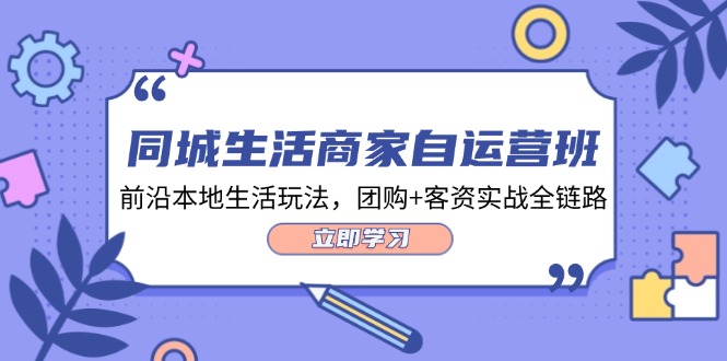 同城生活商家自运营班，前沿本地生活玩法，团购+客资实战全链路（34节课）-启航188资源站