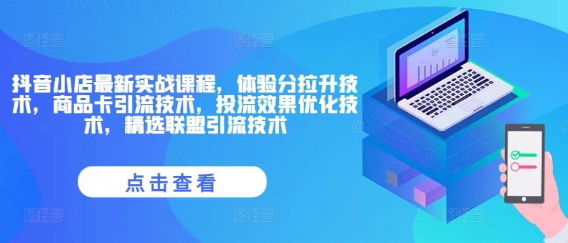 抖音小店最新实战课程，体验分拉升技术，商品卡引流技术，投流效果优化技术，精选联盟引流技术-启航188资源站