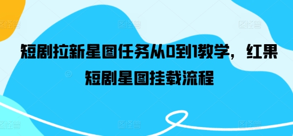 短剧拉新星图任务从0到1教学，红果短剧星图挂载流程-启航188资源站