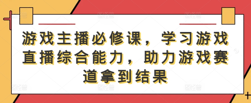 游戏主播必修课，学习游戏直播综合能力，助力游戏赛道拿到结果-启航188资源站